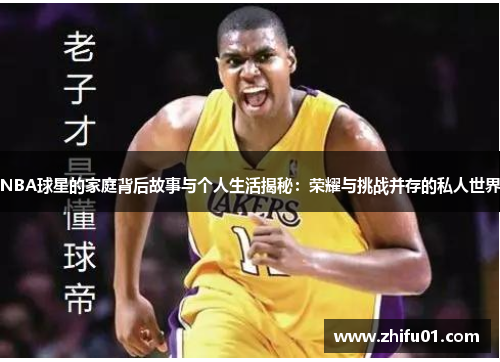 NBA球星的家庭背后故事与个人生活揭秘：荣耀与挑战并存的私人世界